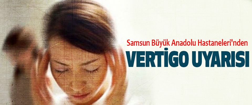 Samsun Büyük Anadolu Hastaneleri'nden Vertigo Uyarısı